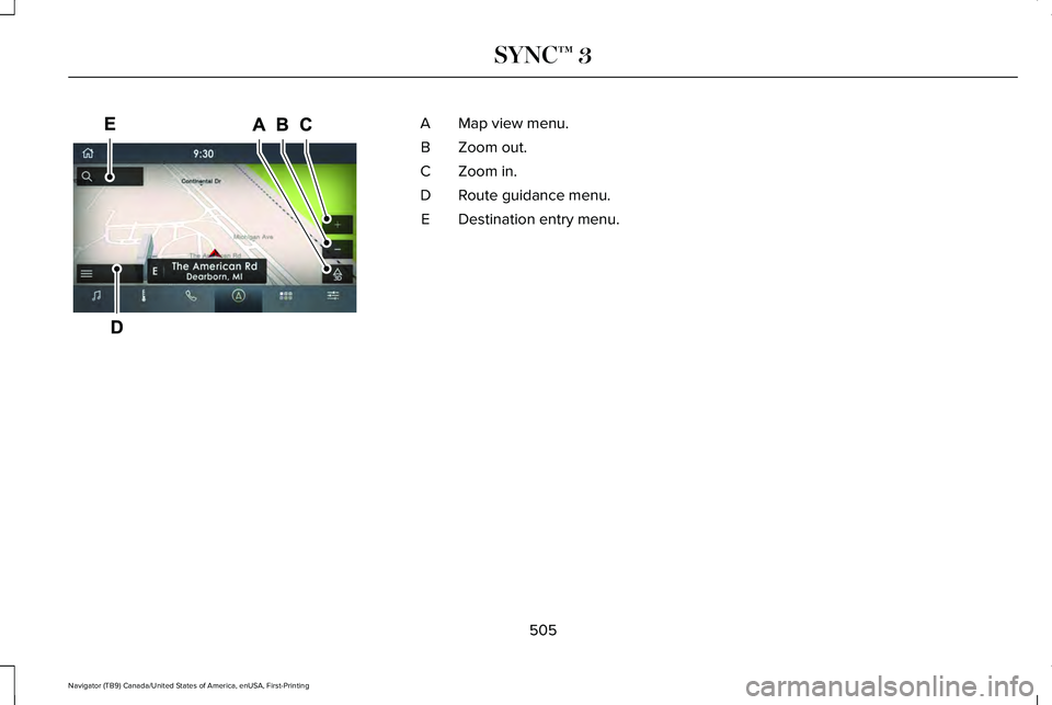 LINCOLN NAVIGATOR 2021 Owners Manual Map view menu.
A
Zoom out.
B
Zoom in.
C
Route guidance menu.
D
Destination entry menu.
E
505
Navigator (TB9) Canada/United States of America, enUSA, First-Printing SYNC™ 3E297846 LINCOLN NAVIGATOR 2021 Owners Manual Map view menu.
A
Zoom out.
B
Zoom in.
C
Route guidance menu.
D
Destination entry menu.
E
505
Navigator (TB9) Canada/United States of America, enUSA, First-Printing SYNC™ 3E297846