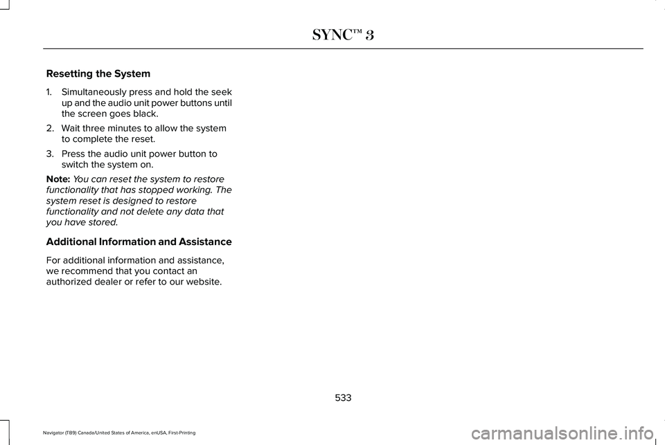 LINCOLN NAVIGATOR 2021 Owners Manual Resetting the System
1.
Simultaneously press and hold the seek
up and the audio unit power buttons until
the screen goes black.
2. Wait three minutes to allow the system to complete the reset.
3. Pres LINCOLN NAVIGATOR 2021 Owners Manual Resetting the System
1.
Simultaneously press and hold the seek
up and the audio unit power buttons until
the screen goes black.
2. Wait three minutes to allow the system to complete the reset.
3. Pres