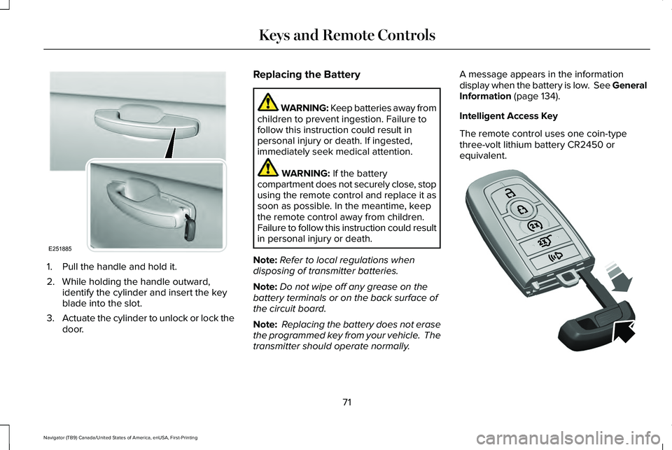 LINCOLN NAVIGATOR 2021 Owners Manual 1. Pull the handle and hold it.
2. While holding the handle outward,
identify the cylinder and insert the key
blade into the slot.
3. Actuate the cylinder to unlock or lock the
door. Replacing the Bat LINCOLN NAVIGATOR 2021 Owners Manual 1. Pull the handle and hold it.
2. While holding the handle outward,
identify the cylinder and insert the key
blade into the slot.
3. Actuate the cylinder to unlock or lock the
door. Replacing the Bat