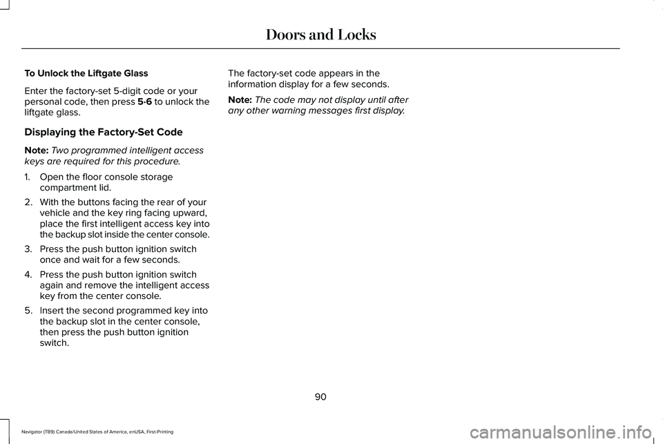 LINCOLN NAVIGATOR 2021 Owners Manual To Unlock the Liftgate Glass
Enter the factory-set 5-digit code or your
personal code, then press 5·6 to unlock the
liftgate glass.
Displaying the Factory-Set Code
Note:
Two programmed intelligent ac LINCOLN NAVIGATOR 2021 Owners Manual To Unlock the Liftgate Glass
Enter the factory-set 5-digit code or your
personal code, then press 5·6 to unlock the
liftgate glass.
Displaying the Factory-Set Code
Note:
Two programmed intelligent ac