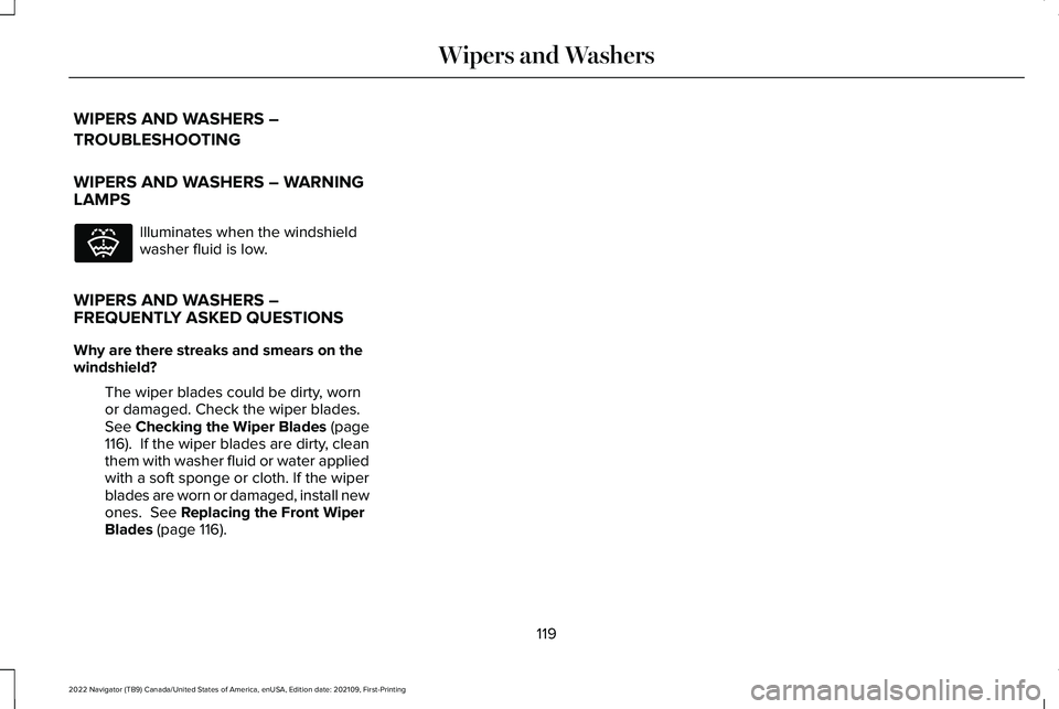 LINCOLN NAVIGATOR 2022 Owners Manual WIPERS AND WASHERS –
TROUBLESHOOTING
WIPERS AND WASHERS – WARNING
LAMPS
Illuminates when the windshield
washer fluid is low.
WIPERS AND WASHERS –
FREQUENTLY ASKED QUESTIONS
Why are there streaks LINCOLN NAVIGATOR 2022 Owners Manual WIPERS AND WASHERS –
TROUBLESHOOTING
WIPERS AND WASHERS – WARNING
LAMPS
Illuminates when the windshield
washer fluid is low.
WIPERS AND WASHERS –
FREQUENTLY ASKED QUESTIONS
Why are there streaks