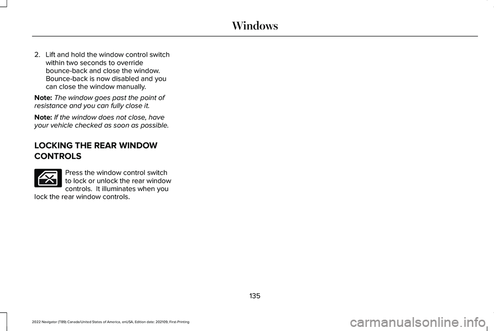 LINCOLN NAVIGATOR 2022  Owners Manual 2. Lift and hold the window control switch
within two seconds to override
bounce-back and close the window. 
Bounce-back is now disabled and you
can close the window manually.
Note: The window goes pa
