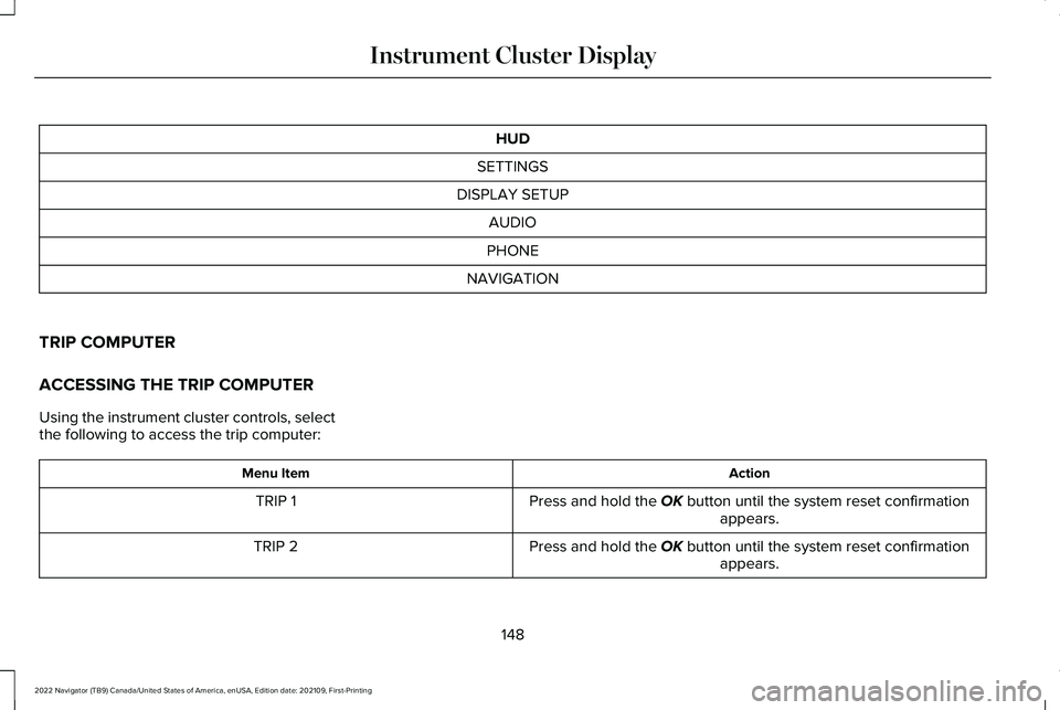 LINCOLN NAVIGATOR 2022 Owners Manual HUD
SETTINGS
DISPLAY SETUP AUDIO
PHONE
NAVIGATION
TRIP COMPUTER
ACCESSING THE TRIP COMPUTER
Using the instrument cluster controls, select
the following to access the trip computer: Action
Menu Item
Pr LINCOLN NAVIGATOR 2022 Owners Manual HUD
SETTINGS
DISPLAY SETUP AUDIO
PHONE
NAVIGATION
TRIP COMPUTER
ACCESSING THE TRIP COMPUTER
Using the instrument cluster controls, select
the following to access the trip computer: Action
Menu Item
Pr