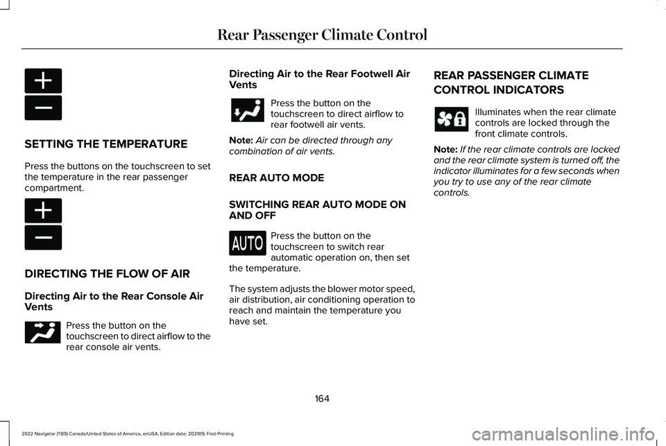 LINCOLN NAVIGATOR 2022 Owners Manual SETTING THE TEMPERATURE
Press the buttons on the touchscreen to set
the temperature in the rear passenger
compartment.
DIRECTING THE FLOW OF AIR
Directing Air to the Rear Console Air
Vents
Press the b LINCOLN NAVIGATOR 2022 Owners Manual SETTING THE TEMPERATURE
Press the buttons on the touchscreen to set
the temperature in the rear passenger
compartment.
DIRECTING THE FLOW OF AIR
Directing Air to the Rear Console Air
Vents
Press the b