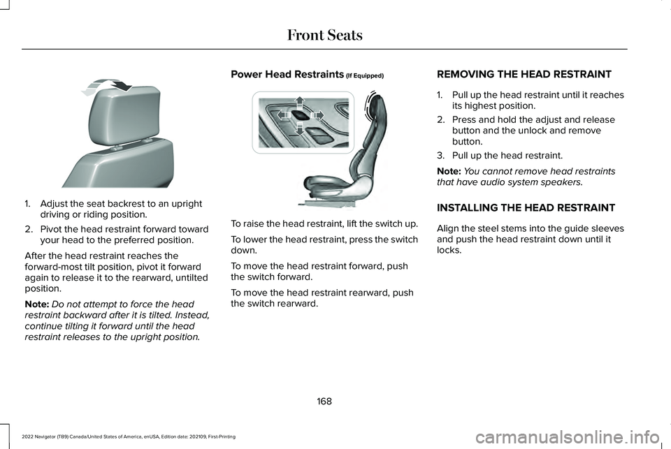 LINCOLN NAVIGATOR 2022 Owners Manual 1. Adjust the seat backrest to an upright
driving or riding position.
2. Pivot the head restraint forward toward your head to the preferred position.
After the head restraint reaches the
forward-most LINCOLN NAVIGATOR 2022 Owners Manual 1. Adjust the seat backrest to an upright
driving or riding position.
2. Pivot the head restraint forward toward your head to the preferred position.
After the head restraint reaches the
forward-most