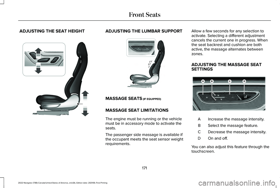 LINCOLN NAVIGATOR 2022 Owners Manual ADJUSTING THE SEAT HEIGHT ADJUSTING THE LUMBAR SUPPORT
MASSAGE SEATS (IF EQUIPPED)
MASSAGE SEAT LIMITATIONS
The engine must be running or the vehicle
must be in accessory mode to activate the
seats.
T LINCOLN NAVIGATOR 2022 Owners Manual ADJUSTING THE SEAT HEIGHT ADJUSTING THE LUMBAR SUPPORT
MASSAGE SEATS (IF EQUIPPED)
MASSAGE SEAT LIMITATIONS
The engine must be running or the vehicle
must be in accessory mode to activate the
seats.
T