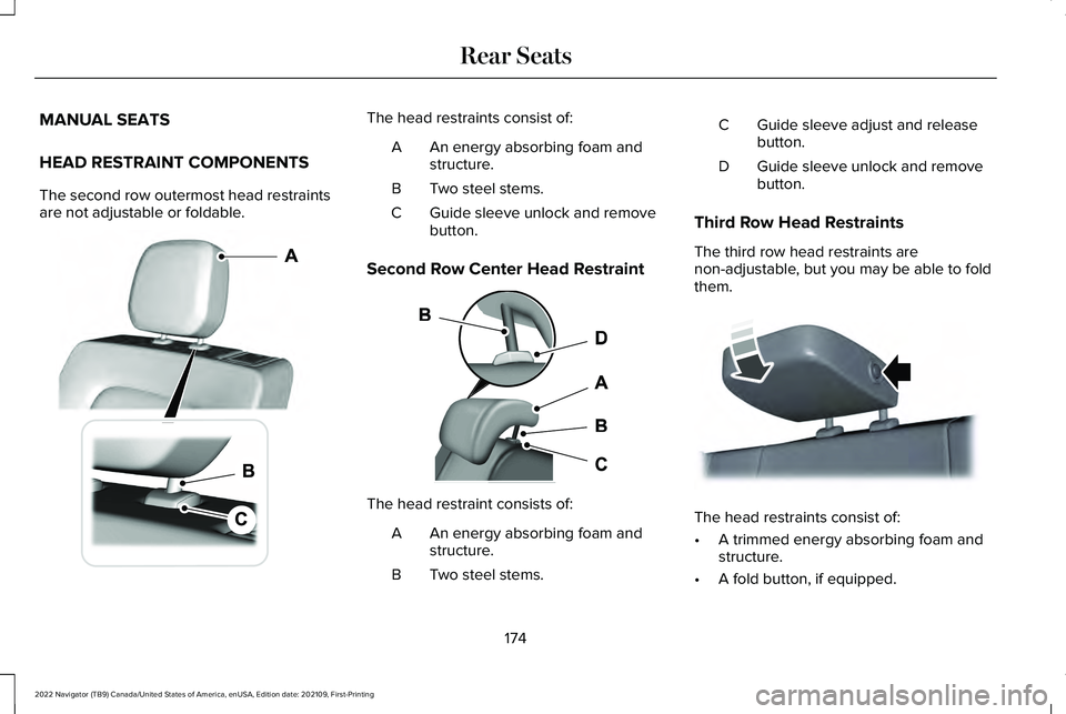 LINCOLN NAVIGATOR 2022 Owners Manual MANUAL SEATS
HEAD RESTRAINT COMPONENTS
The second row outermost head restraints
are not adjustable or foldable. The head restraints consist of:
An energy absorbing foam and
structure.
A
Two steel stem LINCOLN NAVIGATOR 2022 Owners Manual MANUAL SEATS
HEAD RESTRAINT COMPONENTS
The second row outermost head restraints
are not adjustable or foldable. The head restraints consist of:
An energy absorbing foam and
structure.
A
Two steel stem