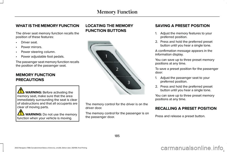 LINCOLN NAVIGATOR 2022 Owners Guide WHAT IS THE MEMORY FUNCTION
The driver seat memory function recalls the
position of these features:
•
Driver seat.
• Power mirrors.
• Power steering column.
• Power adjustable foot pedals.
The LINCOLN NAVIGATOR 2022 Owners Guide WHAT IS THE MEMORY FUNCTION
The driver seat memory function recalls the
position of these features:
•
Driver seat.
• Power mirrors.
• Power steering column.
• Power adjustable foot pedals.
The