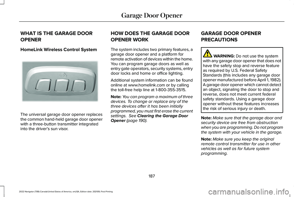 LINCOLN NAVIGATOR 2022 Owners Guide WHAT IS THE GARAGE DOOR
OPENER
HomeLink Wireless Control System
The universal garage door opener replaces
the common hand-held garage door opener
with a three-button transmitter integrated
into the dr LINCOLN NAVIGATOR 2022 Owners Guide WHAT IS THE GARAGE DOOR
OPENER
HomeLink Wireless Control System
The universal garage door opener replaces
the common hand-held garage door opener
with a three-button transmitter integrated
into the dr