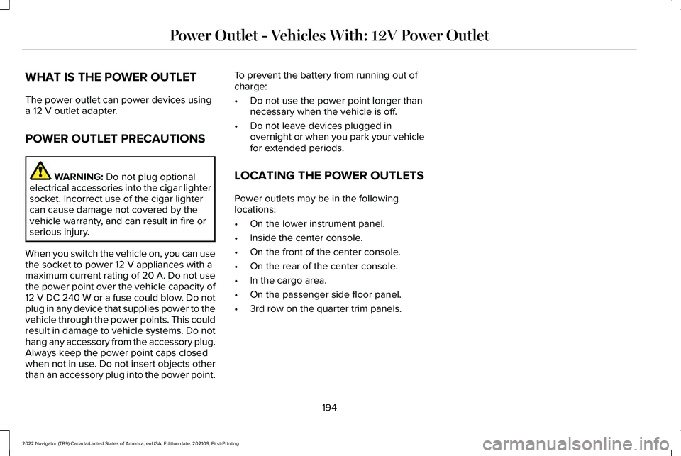 LINCOLN NAVIGATOR 2022 Owners Manual WHAT IS THE POWER OUTLET
The power outlet can power devices using
a 12 V outlet adapter.
POWER OUTLET PRECAUTIONS WARNING:
Do not plug optional
electrical accessories into the cigar lighter
socket. I LINCOLN NAVIGATOR 2022 Owners Manual WHAT IS THE POWER OUTLET
The power outlet can power devices using
a 12 V outlet adapter.
POWER OUTLET PRECAUTIONS WARNING:
Do not plug optional
electrical accessories into the cigar lighter
socket. I