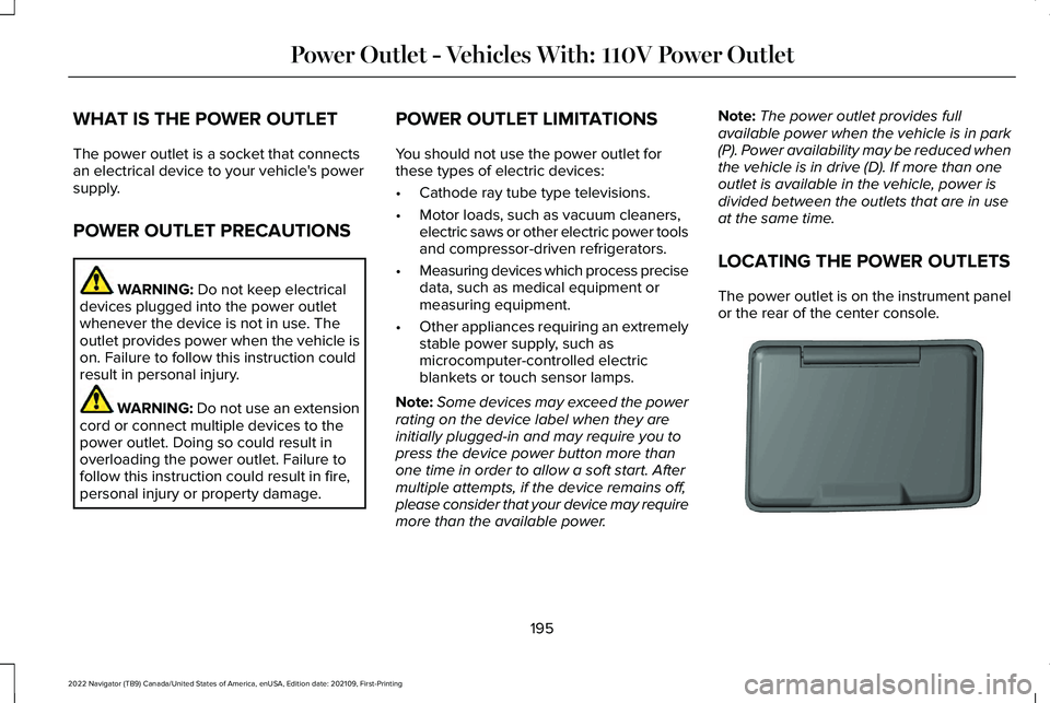 LINCOLN NAVIGATOR 2022 Owners Manual WHAT IS THE POWER OUTLET
The power outlet is a socket that connects
an electrical device to your vehicle's power
supply.
POWER OUTLET PRECAUTIONS
WARNING: Do not keep electrical
devices plugged in LINCOLN NAVIGATOR 2022 Owners Manual WHAT IS THE POWER OUTLET
The power outlet is a socket that connects
an electrical device to your vehicle's power
supply.
POWER OUTLET PRECAUTIONS
WARNING: Do not keep electrical
devices plugged in