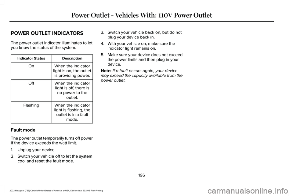 LINCOLN NAVIGATOR 2022 Service Manual POWER OUTLET INDICATORS
The power outlet indicator illuminates to let
you know the status of the system.
Description
Indicator Status
When the indicator
light is on, the outlet is providing power.
On
LINCOLN NAVIGATOR 2022 Service Manual POWER OUTLET INDICATORS
The power outlet indicator illuminates to let
you know the status of the system.
Description
Indicator Status
When the indicator
light is on, the outlet is providing power.
On