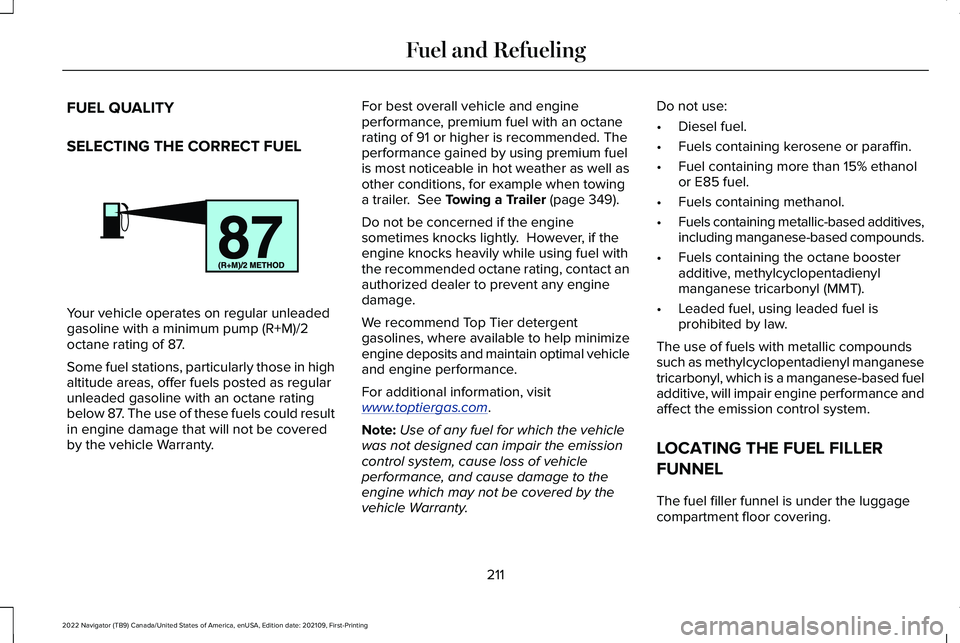 LINCOLN NAVIGATOR 2022 Owners Guide FUEL QUALITY
SELECTING THE CORRECT FUEL
Your vehicle operates on regular unleaded
gasoline with a minimum pump (R+M)/2
octane rating of 87.
Some fuel stations, particularly those in high
altitude area LINCOLN NAVIGATOR 2022 Owners Guide FUEL QUALITY
SELECTING THE CORRECT FUEL
Your vehicle operates on regular unleaded
gasoline with a minimum pump (R+M)/2
octane rating of 87.
Some fuel stations, particularly those in high
altitude area