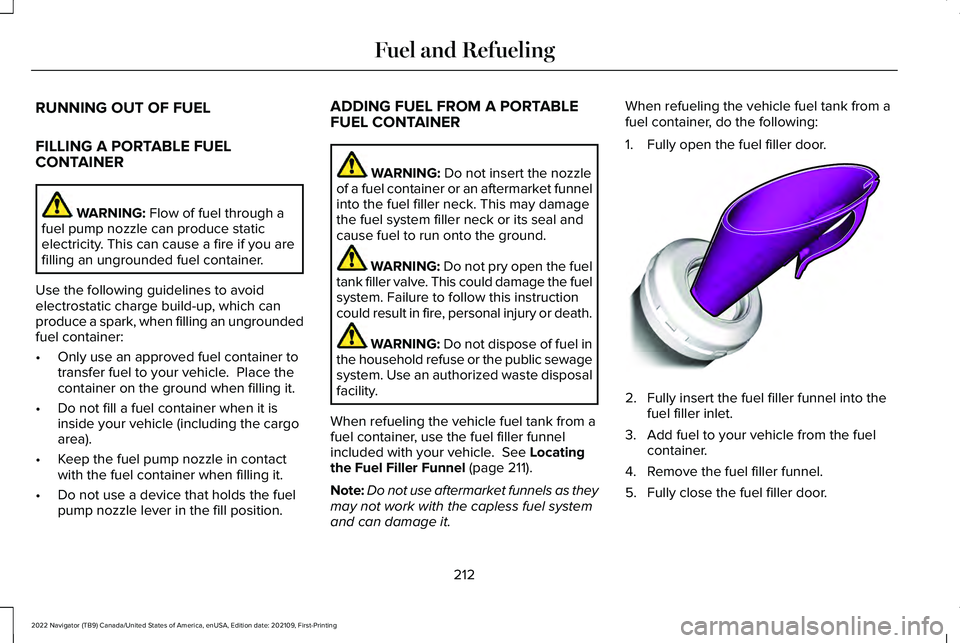 LINCOLN NAVIGATOR 2022 Owners Manual RUNNING OUT OF FUEL
FILLING A PORTABLE FUEL
CONTAINER
WARNING: Flow of fuel through a
fuel pump nozzle can produce static
electricity. This can cause a fire if you are
filling an ungrounded fuel conta LINCOLN NAVIGATOR 2022 Owners Manual RUNNING OUT OF FUEL
FILLING A PORTABLE FUEL
CONTAINER
WARNING: Flow of fuel through a
fuel pump nozzle can produce static
electricity. This can cause a fire if you are
filling an ungrounded fuel conta