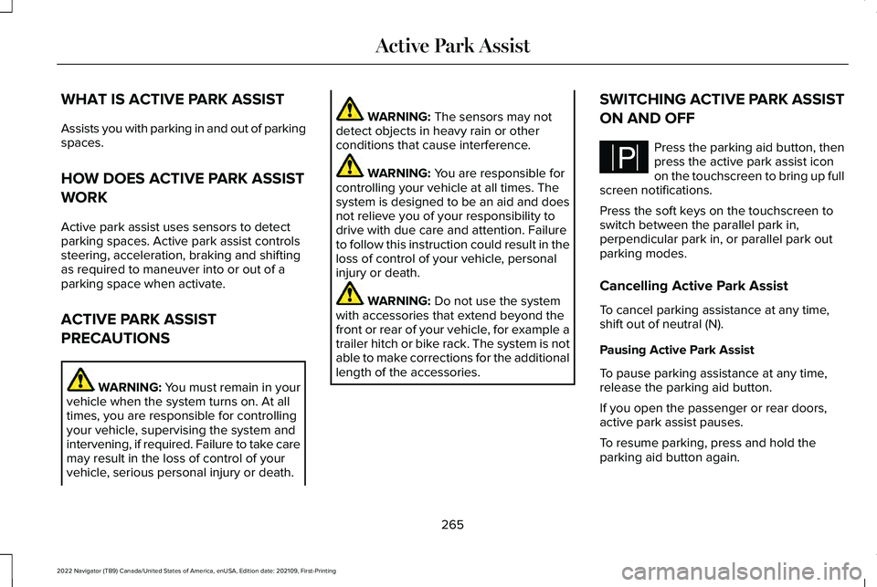 LINCOLN NAVIGATOR 2022 Owners Manual WHAT IS ACTIVE PARK ASSIST
Assists you with parking in and out of parking
spaces.
HOW DOES ACTIVE PARK ASSIST
WORK
Active park assist uses sensors to detect
parking spaces. Active park assist controls LINCOLN NAVIGATOR 2022 Owners Manual WHAT IS ACTIVE PARK ASSIST
Assists you with parking in and out of parking
spaces.
HOW DOES ACTIVE PARK ASSIST
WORK
Active park assist uses sensors to detect
parking spaces. Active park assist controls