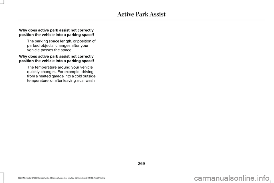 LINCOLN NAVIGATOR 2022 Owners Manual Why does active park assist not correctly
position the vehicle into a parking space?
The parking space length, or position of
parked objects, changes after your
vehicle passes the space.
Why does acti LINCOLN NAVIGATOR 2022 Owners Manual Why does active park assist not correctly
position the vehicle into a parking space?
The parking space length, or position of
parked objects, changes after your
vehicle passes the space.
Why does acti