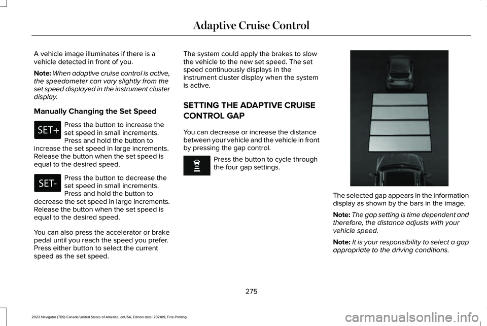 LINCOLN NAVIGATOR 2022 Workshop Manual A vehicle image illuminates if there is a
vehicle detected in front of you.
Note:
When adaptive cruise control is active,
the speedometer can vary slightly from the
set speed displayed in the instrume LINCOLN NAVIGATOR 2022 Workshop Manual A vehicle image illuminates if there is a
vehicle detected in front of you.
Note:
When adaptive cruise control is active,
the speedometer can vary slightly from the
set speed displayed in the instrume