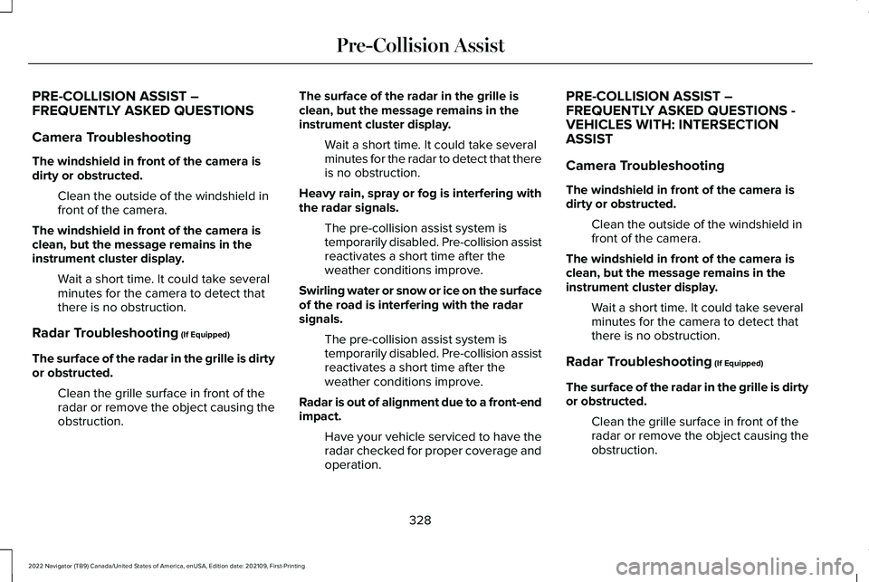 LINCOLN NAVIGATOR 2022 Manual Online PRE-COLLISION ASSIST –
FREQUENTLY ASKED QUESTIONS
Camera Troubleshooting
The windshield in front of the camera is
dirty or obstructed.
Clean the outside of the windshield in
front of the camera.
The LINCOLN NAVIGATOR 2022 Manual Online PRE-COLLISION ASSIST –
FREQUENTLY ASKED QUESTIONS
Camera Troubleshooting
The windshield in front of the camera is
dirty or obstructed.
Clean the outside of the windshield in
front of the camera.
The