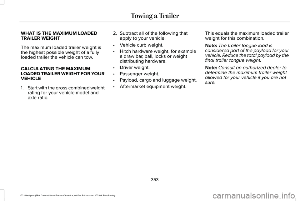 LINCOLN NAVIGATOR 2022 Owners Manual WHAT IS THE MAXIMUM LOADED
TRAILER WEIGHT
The maximum loaded trailer weight is
the highest possible weight of a fully
loaded trailer the vehicle can tow.
CALCULATING THE MAXIMUM
LOADED TRAILER WEIGHT LINCOLN NAVIGATOR 2022 Owners Manual WHAT IS THE MAXIMUM LOADED
TRAILER WEIGHT
The maximum loaded trailer weight is
the highest possible weight of a fully
loaded trailer the vehicle can tow.
CALCULATING THE MAXIMUM
LOADED TRAILER WEIGHT