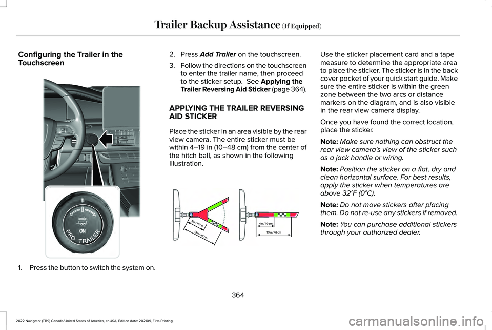 LINCOLN NAVIGATOR 2022 Owners Manual Configuring the Trailer in the
Touchscreen
1.
Press the button to switch the system on. 2. Press Add Trailer on the touchscreen.
3. Follow the directions on the touchscreen
to enter the trailer name, LINCOLN NAVIGATOR 2022 Owners Manual Configuring the Trailer in the
Touchscreen
1.
Press the button to switch the system on. 2. Press Add Trailer on the touchscreen.
3. Follow the directions on the touchscreen
to enter the trailer name,