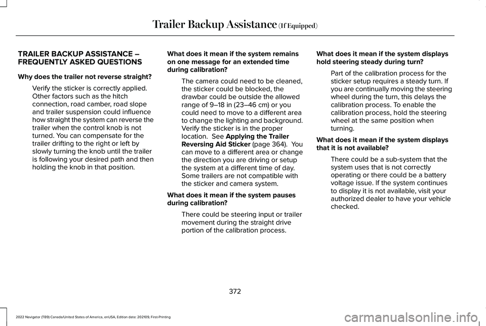 LINCOLN NAVIGATOR 2022 Owners Manual TRAILER BACKUP ASSISTANCE –
FREQUENTLY ASKED QUESTIONS
Why does the trailer not reverse straight?
Verify the sticker is correctly applied.
Other factors such as the hitch
connection, road camber, ro LINCOLN NAVIGATOR 2022 Owners Manual TRAILER BACKUP ASSISTANCE –
FREQUENTLY ASKED QUESTIONS
Why does the trailer not reverse straight?
Verify the sticker is correctly applied.
Other factors such as the hitch
connection, road camber, ro