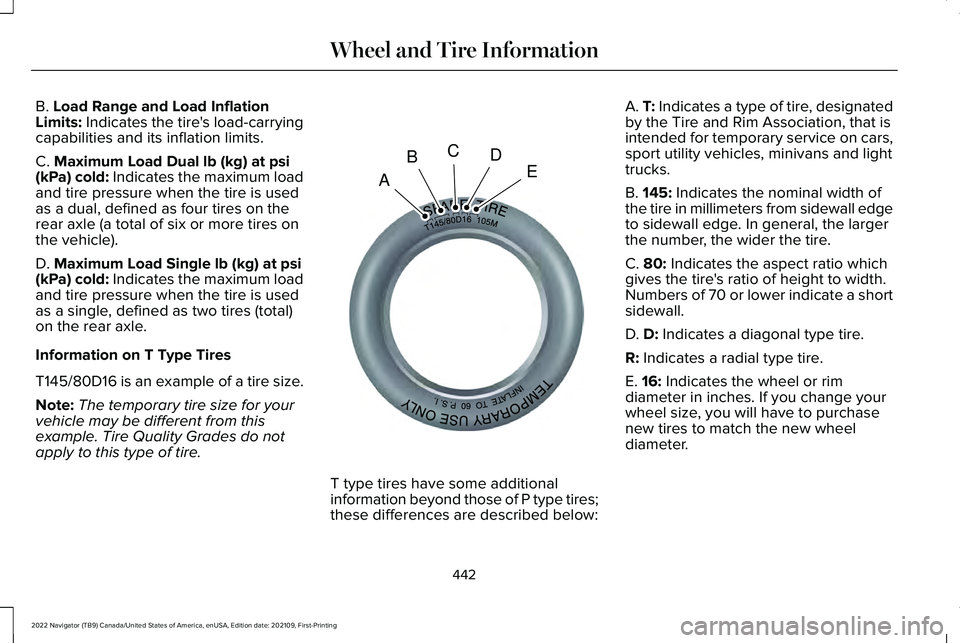LINCOLN NAVIGATOR 2022 Owners Manual B. Load Range and Load Inflation
Limits: Indicates the tire's load-carrying
capabilities and its inflation limits.
C.
Maximum Load Dual lb (kg) at psi
(kPa) cold: Indicates the maximum load
and t LINCOLN NAVIGATOR 2022 Owners Manual B. Load Range and Load Inflation
Limits: Indicates the tire's load-carrying
capabilities and its inflation limits.
C.
Maximum Load Dual lb (kg) at psi
(kPa) cold: Indicates the maximum load
and t