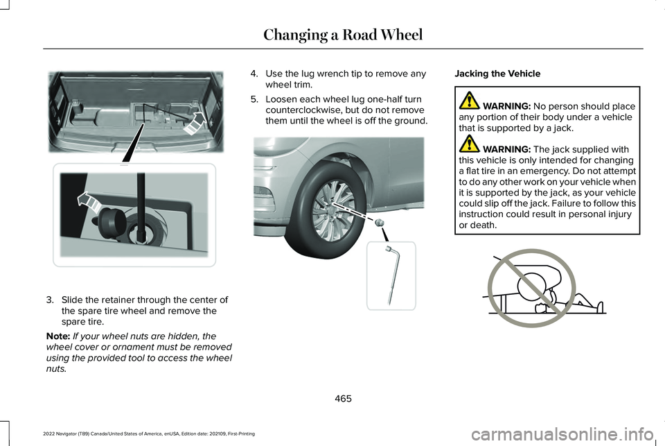 LINCOLN NAVIGATOR 2022 Owners Manual 3. Slide the retainer through the center of
the spare tire wheel and remove the
spare tire.
Note: If your wheel nuts are hidden, the
wheel cover or ornament must be removed
using the provided tool to LINCOLN NAVIGATOR 2022 Owners Manual 3. Slide the retainer through the center of
the spare tire wheel and remove the
spare tire.
Note: If your wheel nuts are hidden, the
wheel cover or ornament must be removed
using the provided tool to