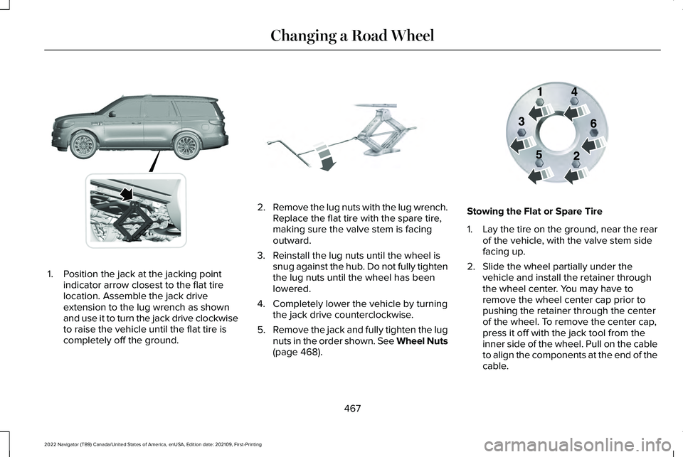 LINCOLN NAVIGATOR 2022 Owners Manual 1. Position the jack at the jacking point
indicator arrow closest to the flat tire
location. Assemble the jack drive
extension to the lug wrench as shown
and use it to turn the jack drive clockwise
to LINCOLN NAVIGATOR 2022 Owners Manual 1. Position the jack at the jacking point
indicator arrow closest to the flat tire
location. Assemble the jack drive
extension to the lug wrench as shown
and use it to turn the jack drive clockwise
to