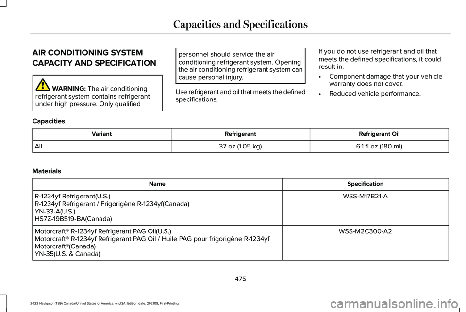 LINCOLN NAVIGATOR 2022 Owners Manual AIR CONDITIONING SYSTEM
CAPACITY AND SPECIFICATION
WARNING: The air conditioning
refrigerant system contains refrigerant
under high pressure. Only qualified personnel should service the air
conditioni LINCOLN NAVIGATOR 2022 Owners Manual AIR CONDITIONING SYSTEM
CAPACITY AND SPECIFICATION
WARNING: The air conditioning
refrigerant system contains refrigerant
under high pressure. Only qualified personnel should service the air
conditioni