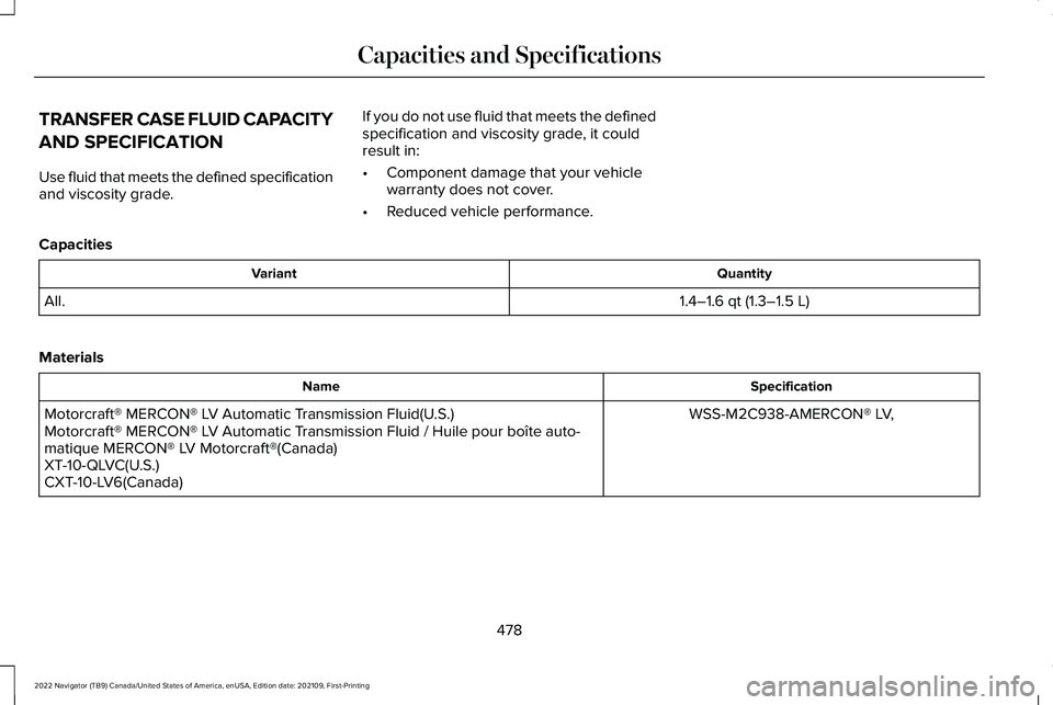 LINCOLN NAVIGATOR 2022 Owners Manual TRANSFER CASE FLUID CAPACITY
AND SPECIFICATION
Use fluid that meets the defined specification
and viscosity grade.
If you do not use fluid that meets the defined
specification and viscosity grade, it LINCOLN NAVIGATOR 2022 Owners Manual TRANSFER CASE FLUID CAPACITY
AND SPECIFICATION
Use fluid that meets the defined specification
and viscosity grade.
If you do not use fluid that meets the defined
specification and viscosity grade, it