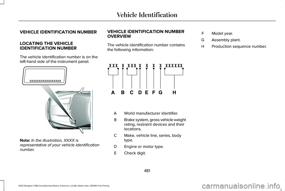 LINCOLN NAVIGATOR 2022 Owners Guide VEHICLE IDENTIFICATION NUMBER
LOCATING THE VEHICLE
IDENTIFICATION NUMBER
The vehicle identification number is on the
left-hand side of the instrument panel.
Note:
In the illustration, XXXX is
represen LINCOLN NAVIGATOR 2022 Owners Guide VEHICLE IDENTIFICATION NUMBER
LOCATING THE VEHICLE
IDENTIFICATION NUMBER
The vehicle identification number is on the
left-hand side of the instrument panel.
Note:
In the illustration, XXXX is
represen