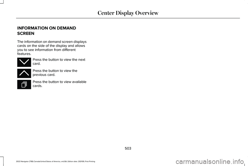 LINCOLN NAVIGATOR 2022 Owners Manual INFORMATION ON DEMAND
SCREEN
The information on demand screen displays
cards on the side of the display and allows
you to see information from different
features.
Press the button to view the next
car LINCOLN NAVIGATOR 2022 Owners Manual INFORMATION ON DEMAND
SCREEN
The information on demand screen displays
cards on the side of the display and allows
you to see information from different
features.
Press the button to view the next
car