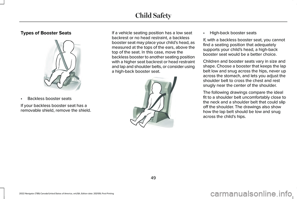 LINCOLN NAVIGATOR 2022 Workshop Manual Types of Booster Seats
•
Backless booster seats
If your backless booster seat has a
removable shield, remove the shield. If a vehicle seating position has a low seat
backrest or no head restraint, a LINCOLN NAVIGATOR 2022 Workshop Manual Types of Booster Seats
•
Backless booster seats
If your backless booster seat has a
removable shield, remove the shield. If a vehicle seating position has a low seat
backrest or no head restraint, a