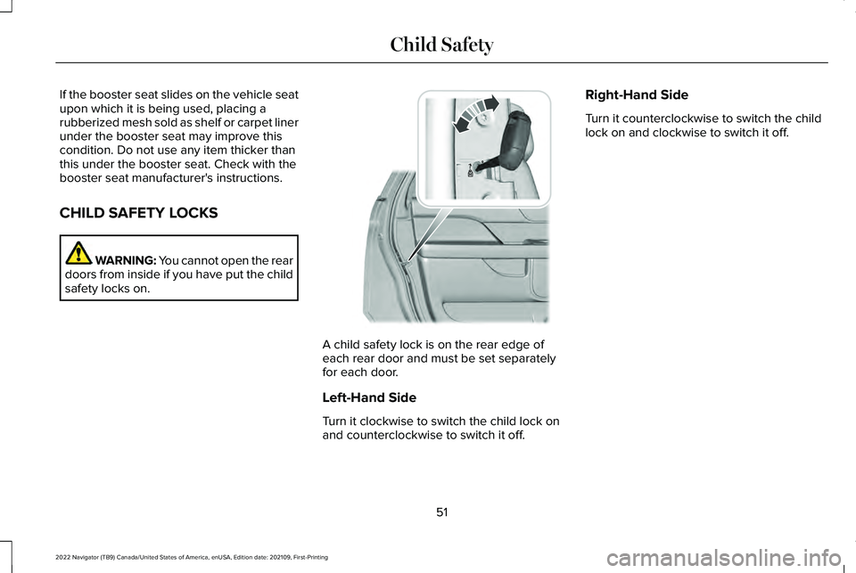 LINCOLN NAVIGATOR 2022 Owners Manual If the booster seat slides on the vehicle seat
upon which it is being used, placing a
rubberized mesh sold as shelf or carpet liner
under the booster seat may improve this
condition. Do not use any it LINCOLN NAVIGATOR 2022 Owners Manual If the booster seat slides on the vehicle seat
upon which it is being used, placing a
rubberized mesh sold as shelf or carpet liner
under the booster seat may improve this
condition. Do not use any it