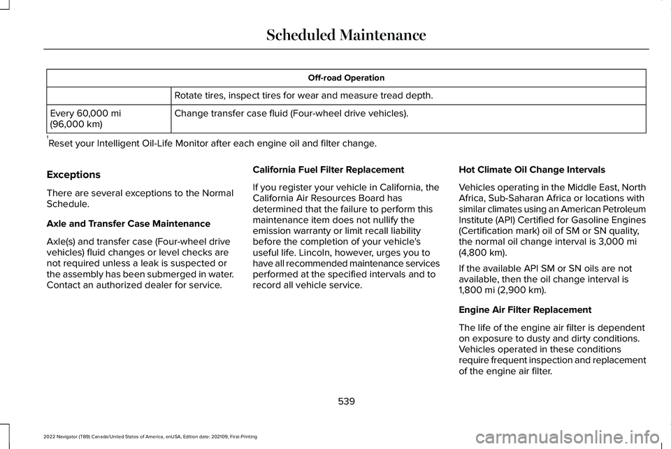 LINCOLN NAVIGATOR 2022 Service Manual Off-road Operation
Rotate tires, inspect tires for wear and measure tread depth.
Change transfer case fluid (Four-wheel drive vehicles).
Every 60,000 mi
(96,000 km)
1 Reset your Intelligent Oil-Life M LINCOLN NAVIGATOR 2022 Service Manual Off-road Operation
Rotate tires, inspect tires for wear and measure tread depth.
Change transfer case fluid (Four-wheel drive vehicles).
Every 60,000 mi
(96,000 km)
1 Reset your Intelligent Oil-Life M