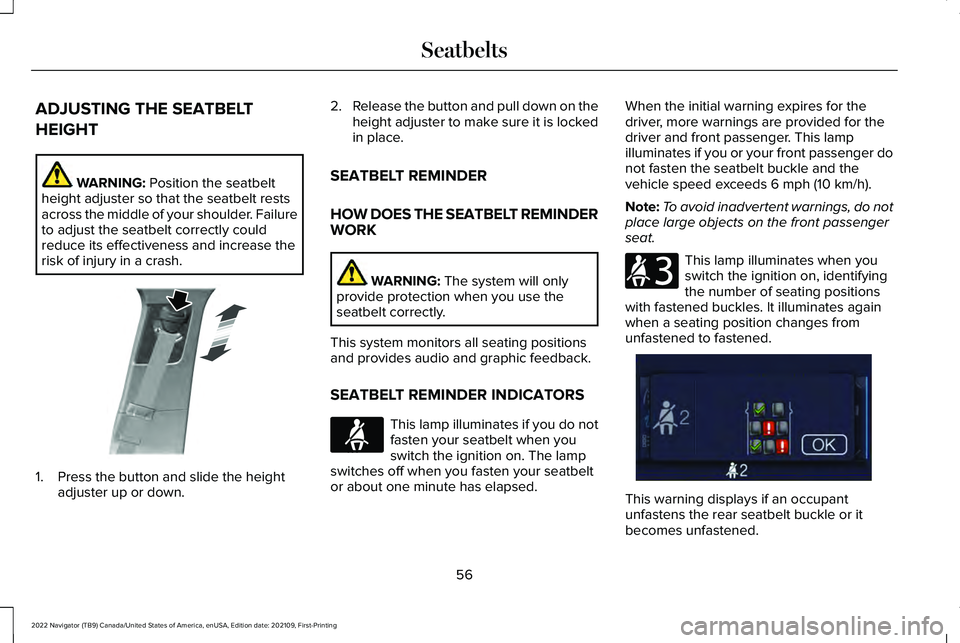 LINCOLN NAVIGATOR 2022 Owners Manual ADJUSTING THE SEATBELT
HEIGHT
WARNING: Position the seatbelt
height adjuster so that the seatbelt rests
across the middle of your shoulder. Failure
to adjust the seatbelt correctly could
reduce its ef LINCOLN NAVIGATOR 2022 Owners Manual ADJUSTING THE SEATBELT
HEIGHT
WARNING: Position the seatbelt
height adjuster so that the seatbelt rests
across the middle of your shoulder. Failure
to adjust the seatbelt correctly could
reduce its ef