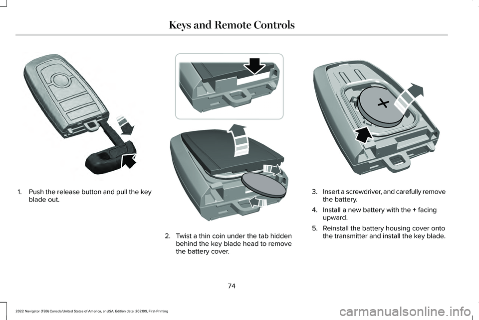 LINCOLN NAVIGATOR 2022 Owners Manual 1.
Push the release button and pull the key
blade out. 2. Twist a thin coin under the tab hidden
behind the key blade head to remove
the battery cover. 3.
Insert a screwdriver, and carefully remove
th LINCOLN NAVIGATOR 2022 Owners Manual 1.
Push the release button and pull the key
blade out. 2. Twist a thin coin under the tab hidden
behind the key blade head to remove
the battery cover. 3.
Insert a screwdriver, and carefully remove
th