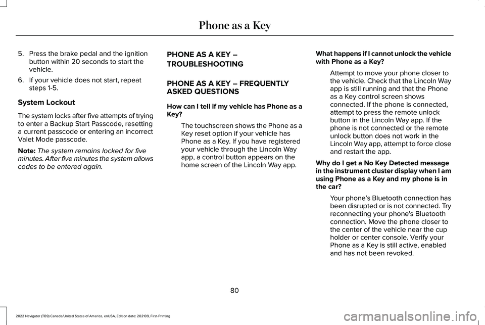 LINCOLN NAVIGATOR 2022 User Guide 5. Press the brake pedal and the ignition
button within 20 seconds to start the
vehicle.
6. If your vehicle does not start, repeat steps 1-5.
System Lockout
The system locks after five attempts of try LINCOLN NAVIGATOR 2022 User Guide 5. Press the brake pedal and the ignition
button within 20 seconds to start the
vehicle.
6. If your vehicle does not start, repeat steps 1-5.
System Lockout
The system locks after five attempts of try