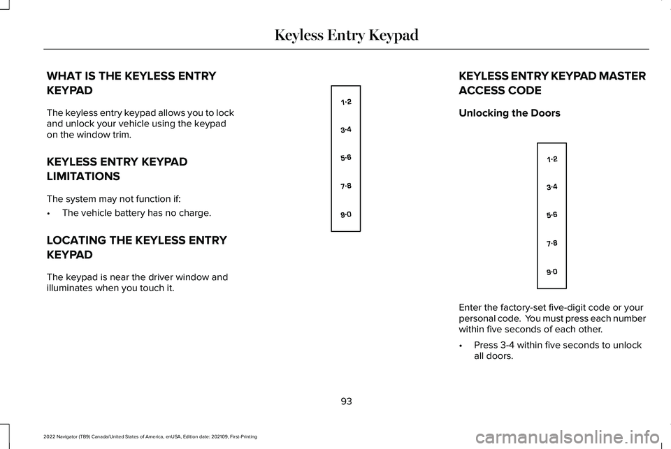 LINCOLN NAVIGATOR 2022 Owners Manual WHAT IS THE KEYLESS ENTRY
KEYPAD
The keyless entry keypad allows you to lock
and unlock your vehicle using the keypad
on the window trim.
KEYLESS ENTRY KEYPAD
LIMITATIONS
The system may not function i LINCOLN NAVIGATOR 2022 Owners Manual WHAT IS THE KEYLESS ENTRY
KEYPAD
The keyless entry keypad allows you to lock
and unlock your vehicle using the keypad
on the window trim.
KEYLESS ENTRY KEYPAD
LIMITATIONS
The system may not function i