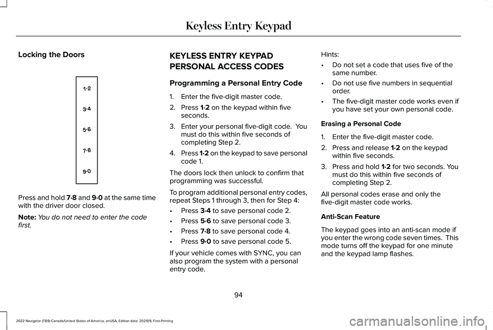 LINCOLN NAVIGATOR 2022 Owners Manual Locking the Doors
Press and hold 7·8 and 9·0 at the same time
with the driver door closed.
Note:
You do not need to enter the code
first. KEYLESS ENTRY KEYPAD
PERSONAL ACCESS CODES
Programming a Per LINCOLN NAVIGATOR 2022 Owners Manual Locking the Doors
Press and hold 7·8 and 9·0 at the same time
with the driver door closed.
Note:
You do not need to enter the code
first. KEYLESS ENTRY KEYPAD
PERSONAL ACCESS CODES
Programming a Per