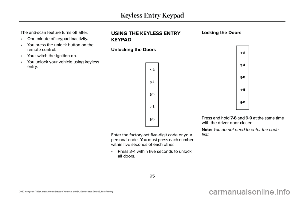 LINCOLN NAVIGATOR 2022 Owners Manual The anti-scan feature turns off after:
•
One minute of keypad inactivity.
• You press the unlock button on the
remote control.
• You switch the ignition on.
• You unlock your vehicle using key LINCOLN NAVIGATOR 2022 Owners Manual The anti-scan feature turns off after:
•
One minute of keypad inactivity.
• You press the unlock button on the
remote control.
• You switch the ignition on.
• You unlock your vehicle using key