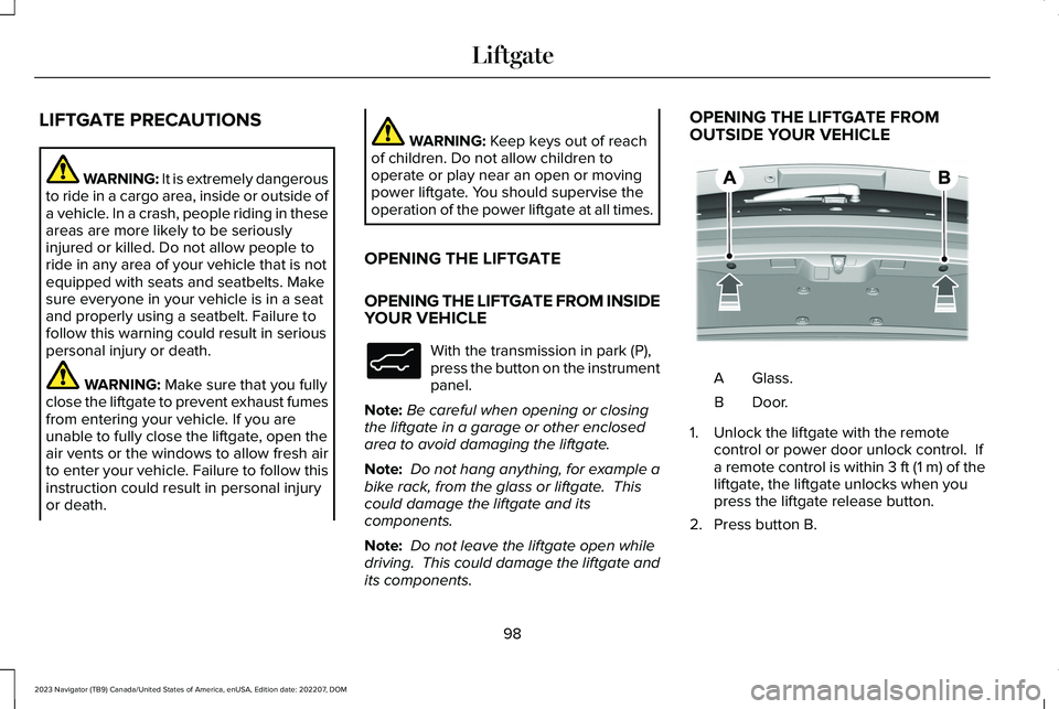 LINCOLN NAVIGATOR 2023 Owners Manual LIFTGATE PRECAUTIONS
WARNING: It is extremely dangerousto ride in a cargo area, inside or outside ofa vehicle. In a crash, people riding in theseareas are more likely to be seriouslyinjured or killed. LINCOLN NAVIGATOR 2023 Owners Manual LIFTGATE PRECAUTIONS
WARNING: It is extremely dangerousto ride in a cargo area, inside or outside ofa vehicle. In a crash, people riding in theseareas are more likely to be seriouslyinjured or killed.