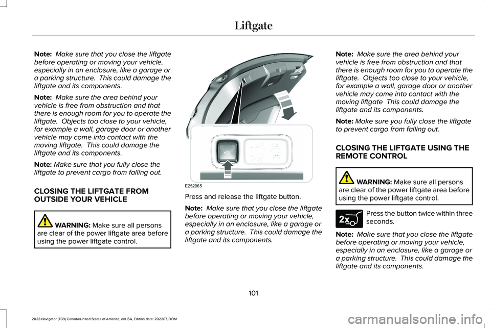 LINCOLN NAVIGATOR 2023 User Guide Note: Make sure that you close the liftgatebefore operating or moving your vehicle,especially in an enclosure, like a garage ora parking structure. This could damage theliftgate and its components.
N LINCOLN NAVIGATOR 2023 User Guide Note: Make sure that you close the liftgatebefore operating or moving your vehicle,especially in an enclosure, like a garage ora parking structure. This could damage theliftgate and its components.
N