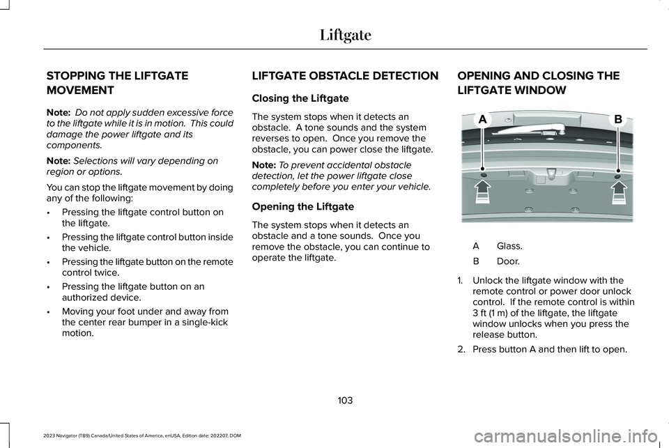 LINCOLN NAVIGATOR 2023 Owners Manual STOPPING THE LIFTGATE
MOVEMENT
Note: Do not apply sudden excessive forceto the liftgate while it is in motion. This coulddamage the power liftgate and itscomponents.
Note:Selections will vary dependi LINCOLN NAVIGATOR 2023 Owners Manual STOPPING THE LIFTGATE
MOVEMENT
Note: Do not apply sudden excessive forceto the liftgate while it is in motion. This coulddamage the power liftgate and itscomponents.
Note:Selections will vary dependi