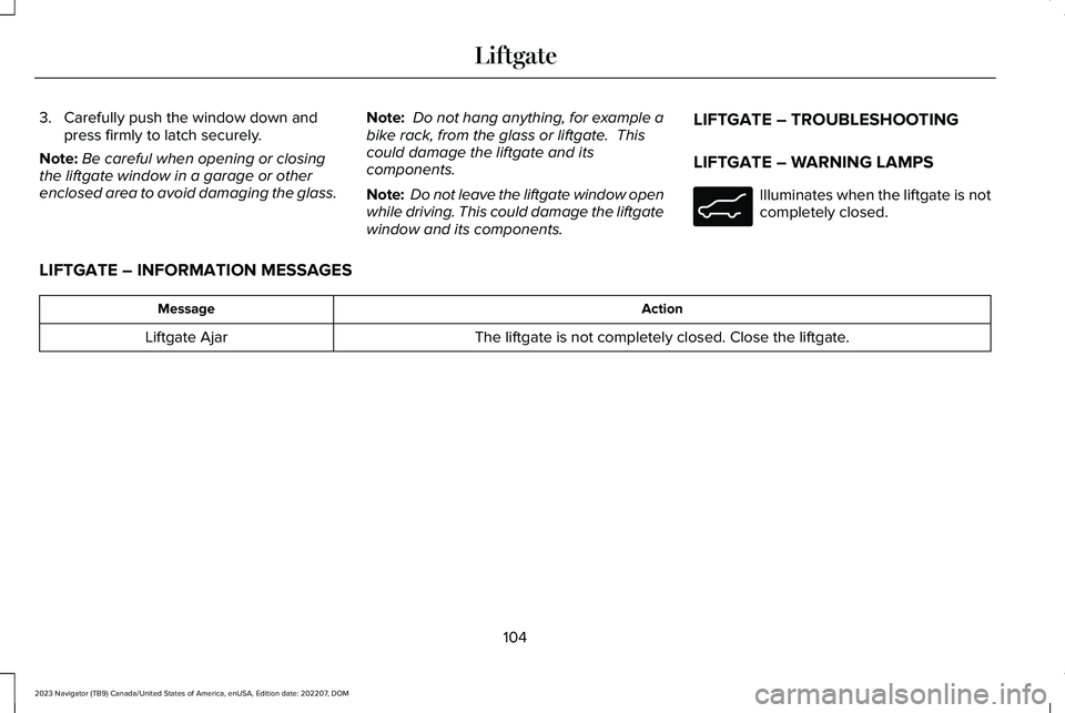 LINCOLN NAVIGATOR 2023 Owners Manual 3.Carefully push the window down andpress firmly to latch securely.
Note:Be careful when opening or closingthe liftgate window in a garage or otherenclosed area to avoid damaging the glass.
Note: Do n LINCOLN NAVIGATOR 2023 Owners Manual 3.Carefully push the window down andpress firmly to latch securely.
Note:Be careful when opening or closingthe liftgate window in a garage or otherenclosed area to avoid damaging the glass.
Note: Do n