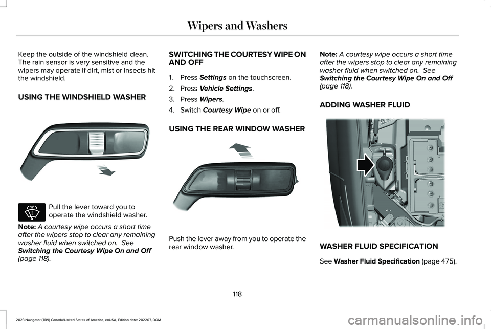 LINCOLN NAVIGATOR 2023 User Guide Keep the outside of the windshield clean. The rain sensor is very sensitive and thewipers may operate if dirt, mist or insects hitthe windshield.
USING THE WINDSHIELD WASHER
Pull the lever toward you LINCOLN NAVIGATOR 2023 User Guide Keep the outside of the windshield clean. The rain sensor is very sensitive and thewipers may operate if dirt, mist or insects hitthe windshield.
USING THE WINDSHIELD WASHER
Pull the lever toward you