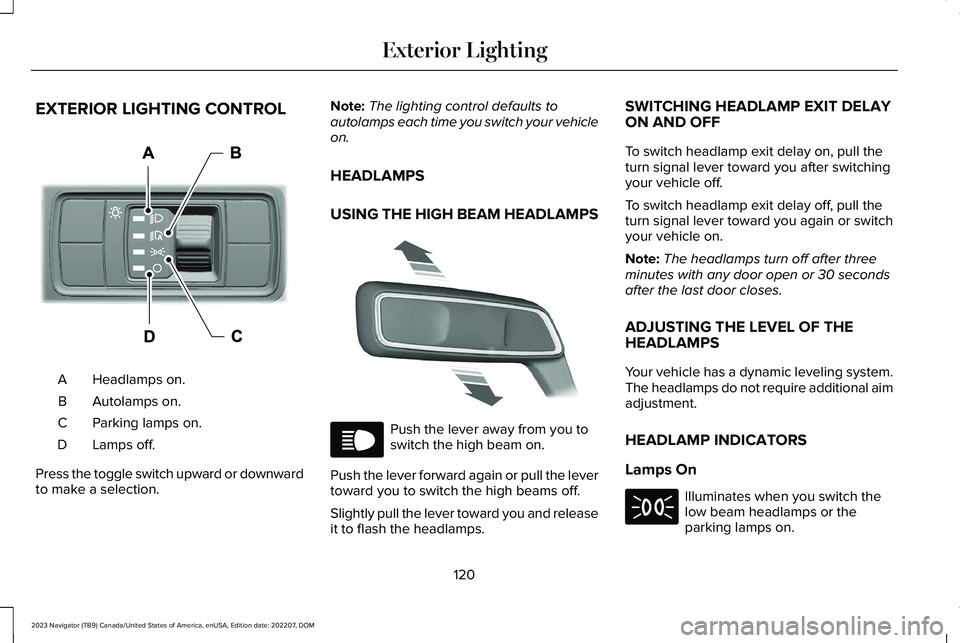 LINCOLN NAVIGATOR 2023 Owners Manual EXTERIOR LIGHTING CONTROL
Headlamps on.A
Autolamps on.B
Parking lamps on.C
Lamps off.D
Press the toggle switch upward or downwardto make a selection.
Note:The lighting control defaults toautolamps eac LINCOLN NAVIGATOR 2023 Owners Manual EXTERIOR LIGHTING CONTROL
Headlamps on.A
Autolamps on.B
Parking lamps on.C
Lamps off.D
Press the toggle switch upward or downwardto make a selection.
Note:The lighting control defaults toautolamps eac