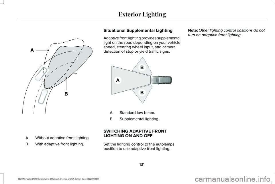 LINCOLN NAVIGATOR 2023 Owners Manual Without adaptive front lighting.A
With adaptive front lighting.B
Situational Supplemental Lighting
Adaptive front lighting provides supplementallight on the road depending on your vehiclespeed, steeri LINCOLN NAVIGATOR 2023 Owners Manual Without adaptive front lighting.A
With adaptive front lighting.B
Situational Supplemental Lighting
Adaptive front lighting provides supplementallight on the road depending on your vehiclespeed, steeri
