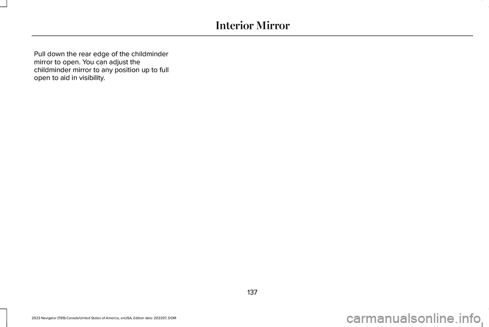 LINCOLN NAVIGATOR 2023 Owners Manual Pull down the rear edge of the childmindermirror to open. You can adjust thechildminder mirror to any position up to fullopen to aid in visibility.
137
2023 Navigator (TB9) Canada/United States of Ame LINCOLN NAVIGATOR 2023 Owners Manual Pull down the rear edge of the childmindermirror to open. You can adjust thechildminder mirror to any position up to fullopen to aid in visibility.
137
2023 Navigator (TB9) Canada/United States of Ame