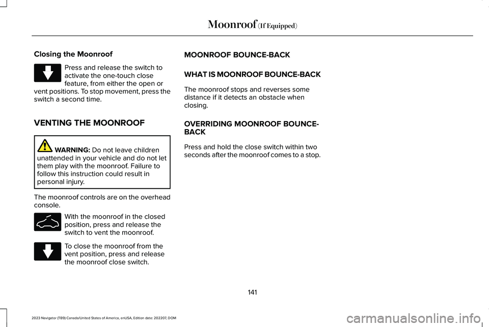 LINCOLN NAVIGATOR 2023 Owners Manual Closing the Moonroof
Press and release the switch toactivate the one-touch closefeature, from either the open orvent positions. To stop movement, press theswitch a second time.
VENTING THE MOONROOF
WA LINCOLN NAVIGATOR 2023 Owners Manual Closing the Moonroof
Press and release the switch toactivate the one-touch closefeature, from either the open orvent positions. To stop movement, press theswitch a second time.
VENTING THE MOONROOF
WA
